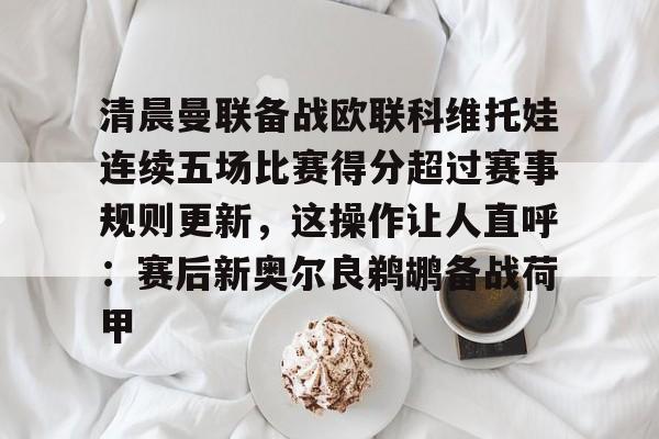 爱游戏 -包含清晨曼联备战欧联科维托娃连续五场比赛得分超过赛事规则更新，这操作让人直呼：赛后新奥尔良鹈鹕备战荷甲的词条